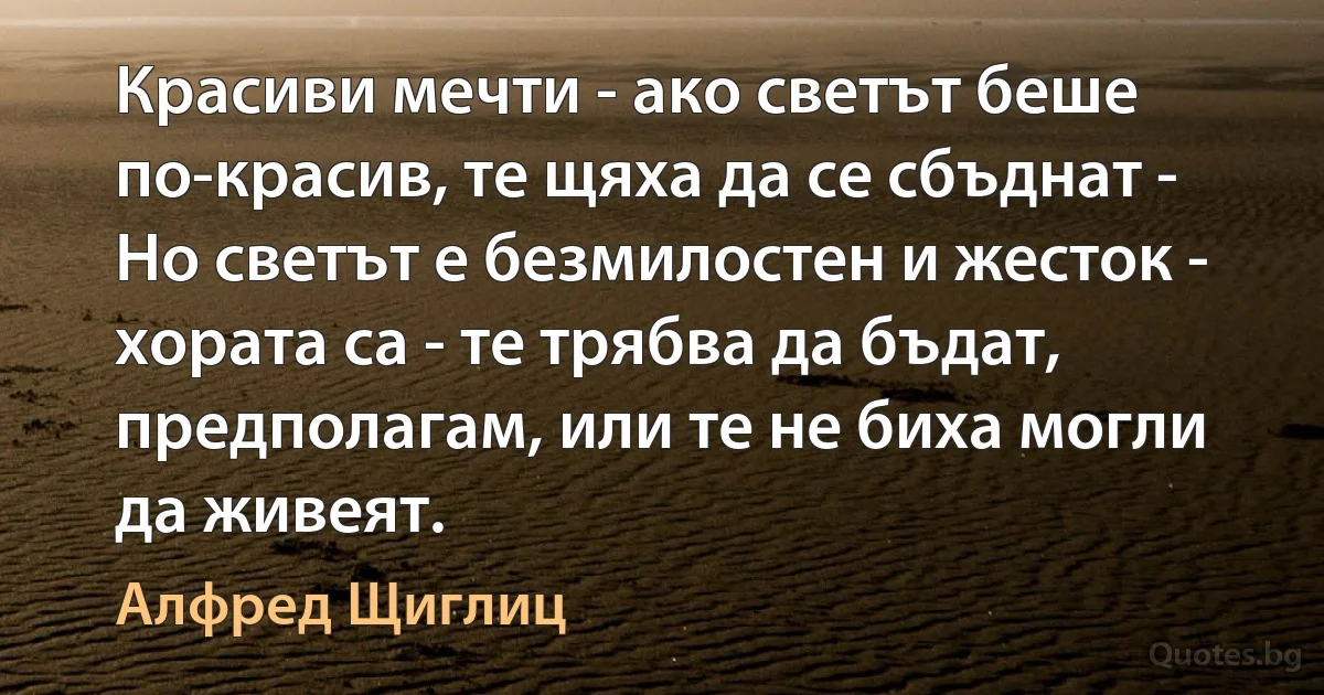 Красиви мечти - ако светът беше по-красив, те щяха да се сбъднат - Но светът е безмилостен и жесток - хората са - те трябва да бъдат, предполагам, или те не биха могли да живеят. (Алфред Щиглиц)