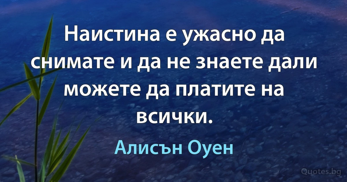 Наистина е ужасно да снимате и да не знаете дали можете да платите на всички. (Алисън Оуен)