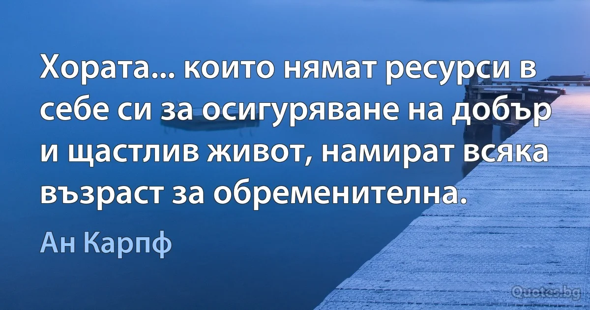 Хората... които нямат ресурси в себе си за осигуряване на добър и щастлив живот, намират всяка възраст за обременителна. (Ан Карпф)