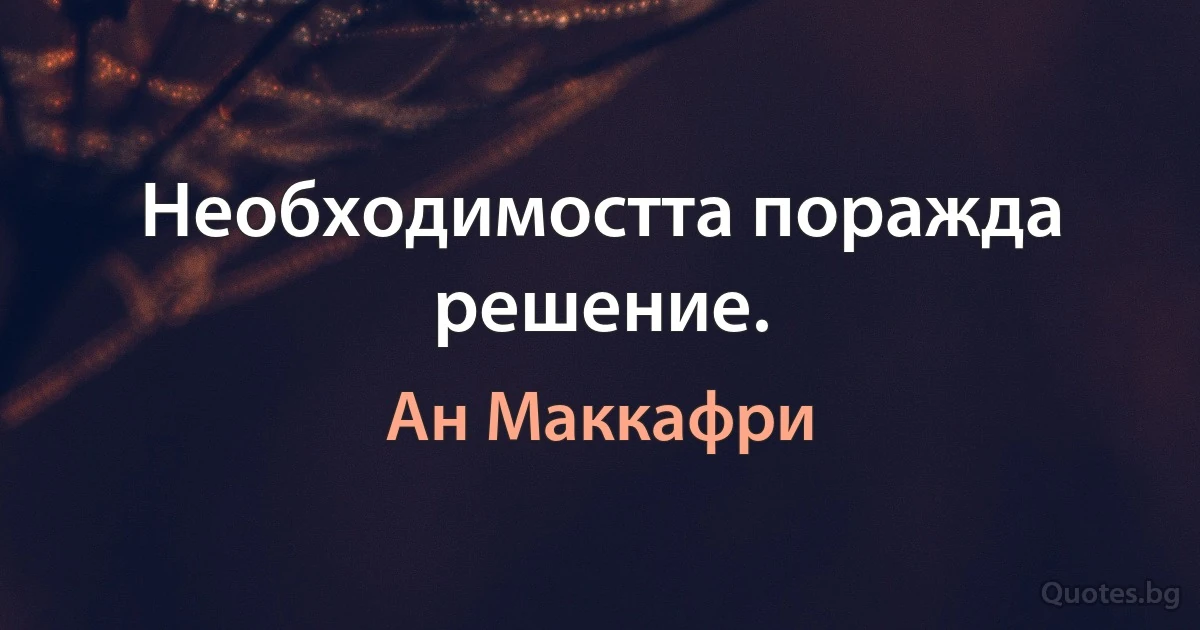 Необходимостта поражда решение. (Ан Маккафри)