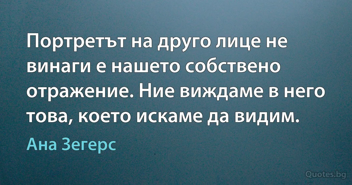 Портретът на друго лице не винаги е нашето собствено отражение. Ние виждаме в него това, което искаме да видим. (Ана Зегерс)