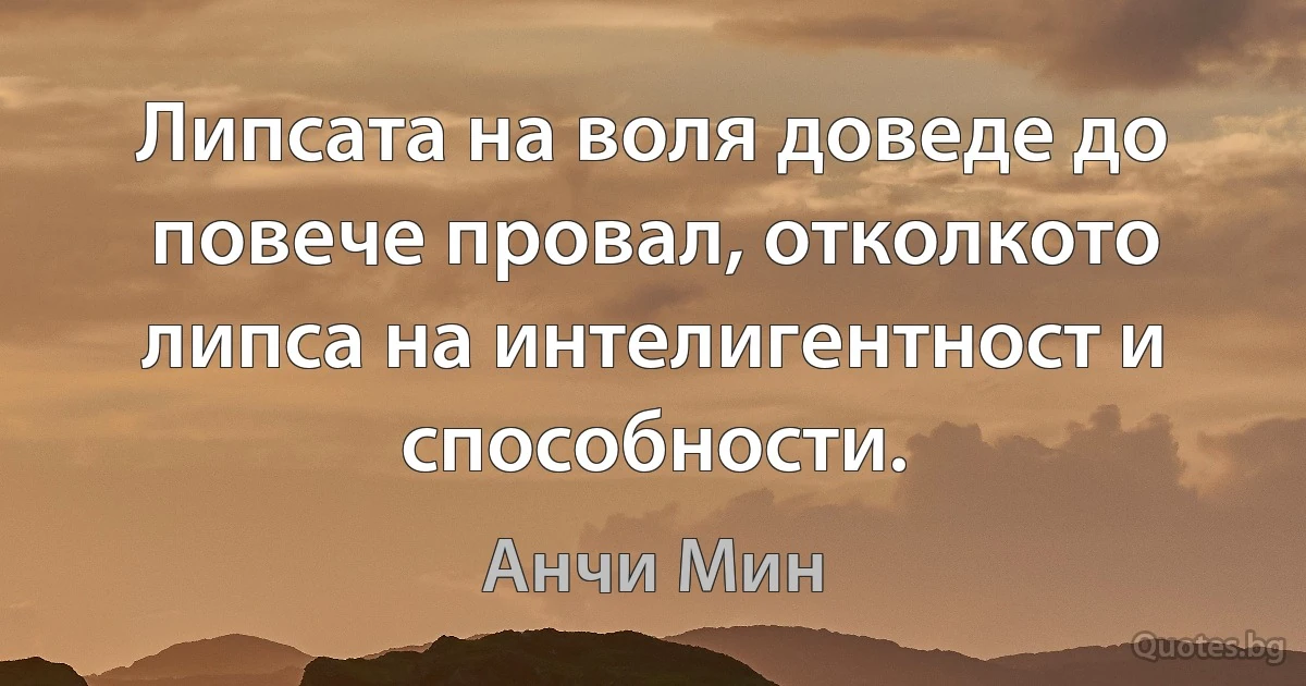 Липсата на воля доведе до повече провал, отколкото липса на интелигентност и способности. (Анчи Мин)