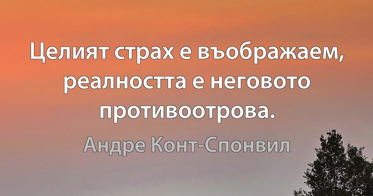 Целият страх е въображаем, реалността е неговото противоотрова. (Андре Конт-Спонвил)