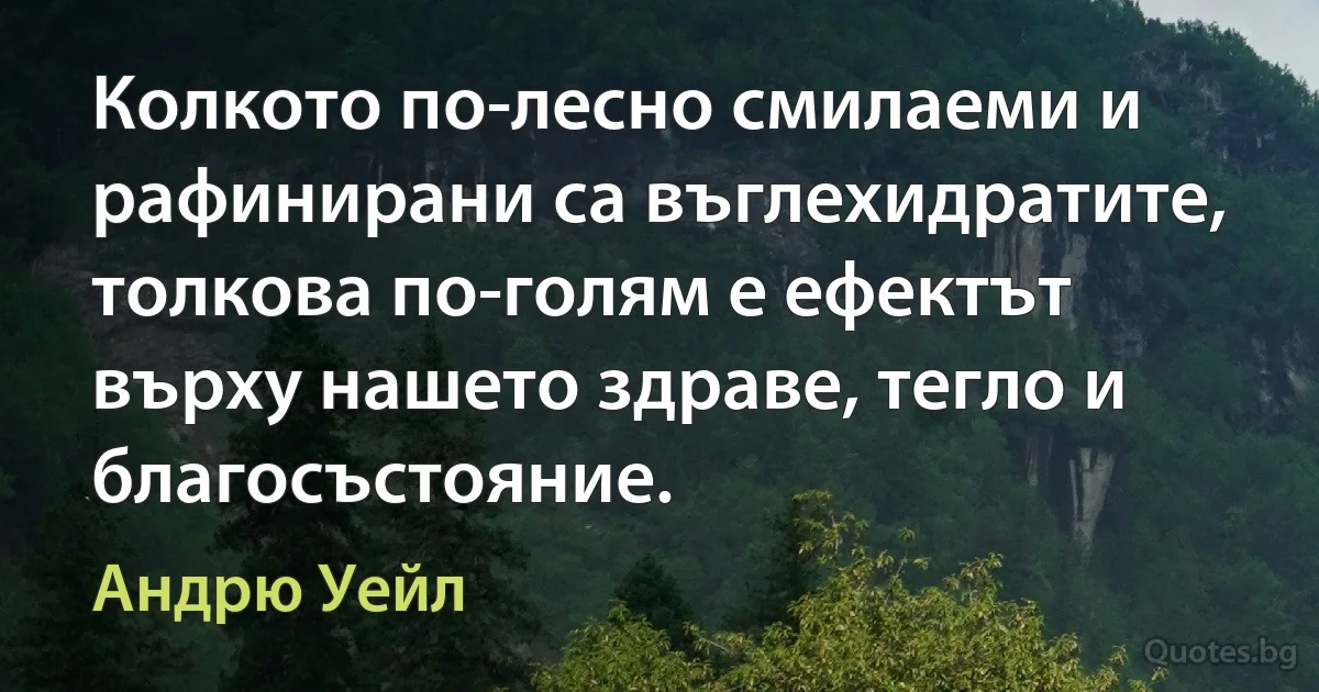 Колкото по-лесно смилаеми и рафинирани са въглехидратите, толкова по-голям е ефектът върху нашето здраве, тегло и благосъстояние. (Андрю Уейл)