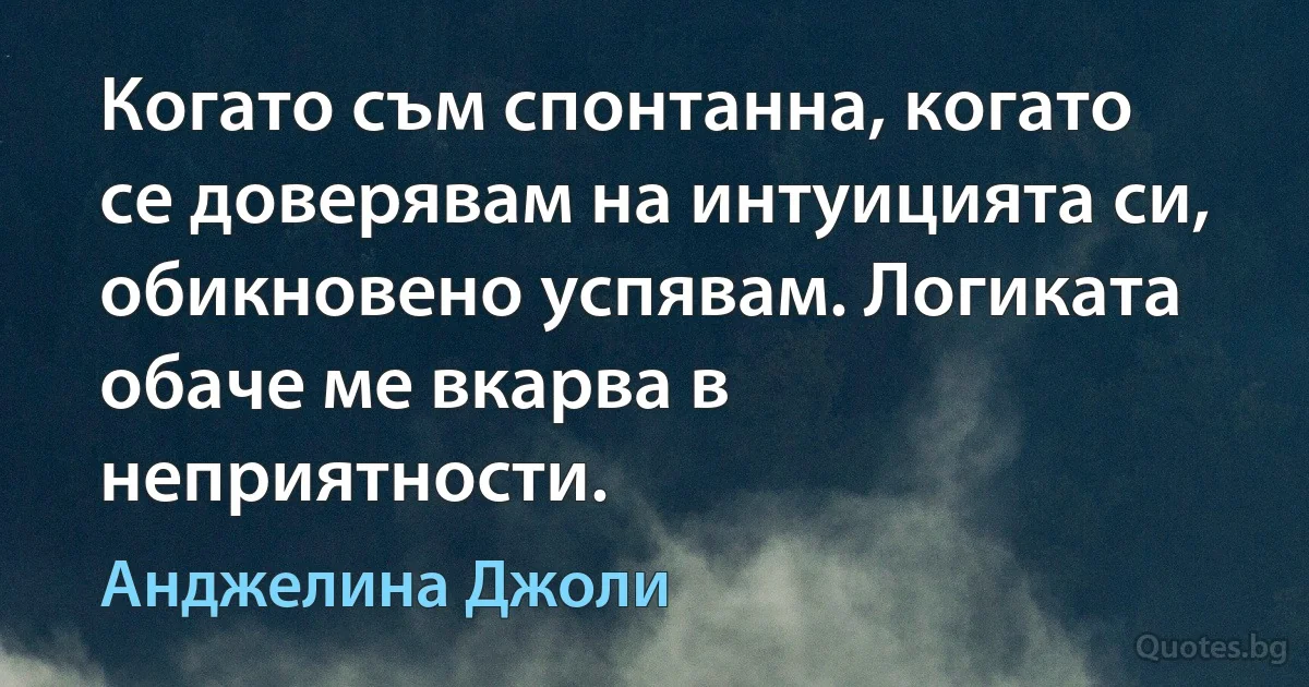 Когато съм спонтанна, когато се доверявам на интуицията си, обикновено успявам. Логиката обаче ме вкарва в неприятности. (Анджелина Джоли)