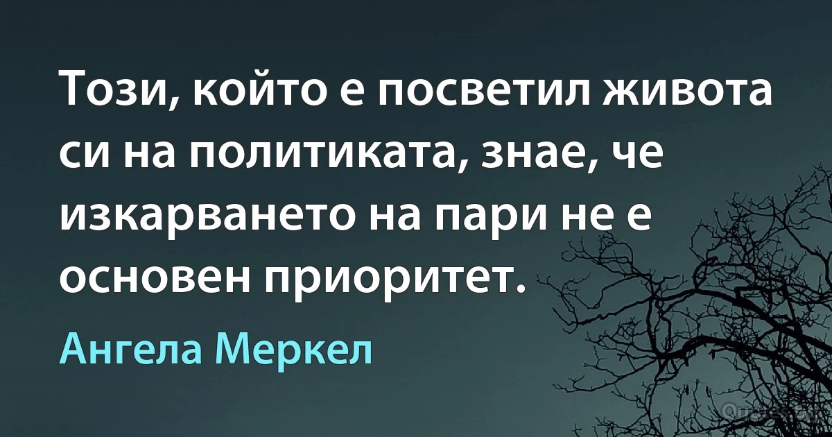 Този, който е посветил живота си на политиката, знае, че изкарването на пари не е основен приоритет. (Ангела Меркел)