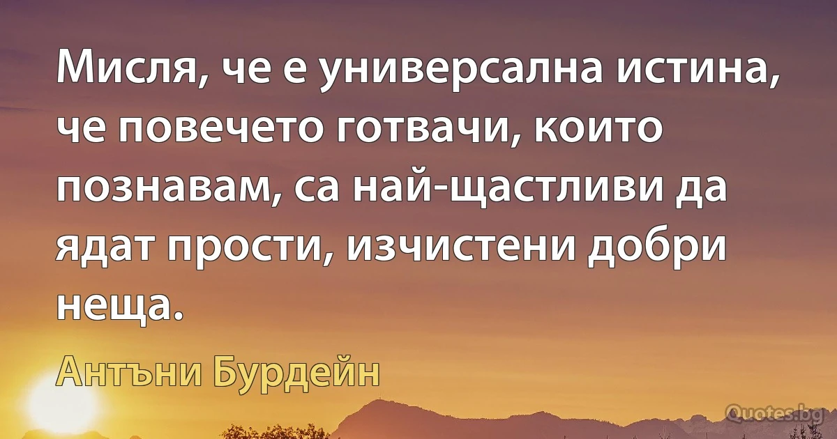 Мисля, че е универсална истина, че повечето готвачи, които познавам, са най-щастливи да ядат прости, изчистени добри неща. (Антъни Бурдейн)