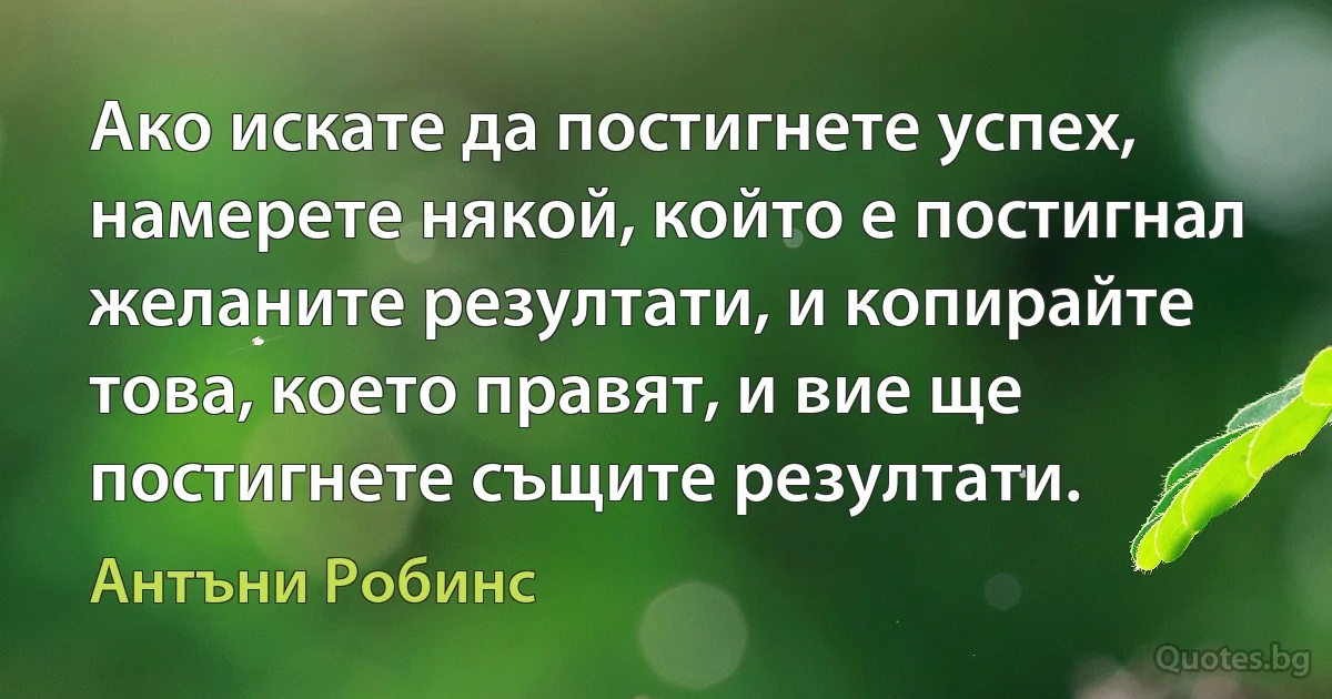 Ако искате да постигнете успех, намерете някой, който е постигнал желаните резултати, и копирайте това, което правят, и вие ще постигнете същите резултати. (Антъни Робинс)