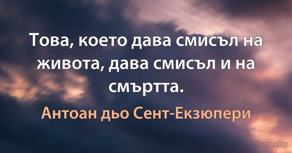 Това, което дава смисъл на живота, дава смисъл и на смъртта. (Антоан дьо Сент-Екзюпери)