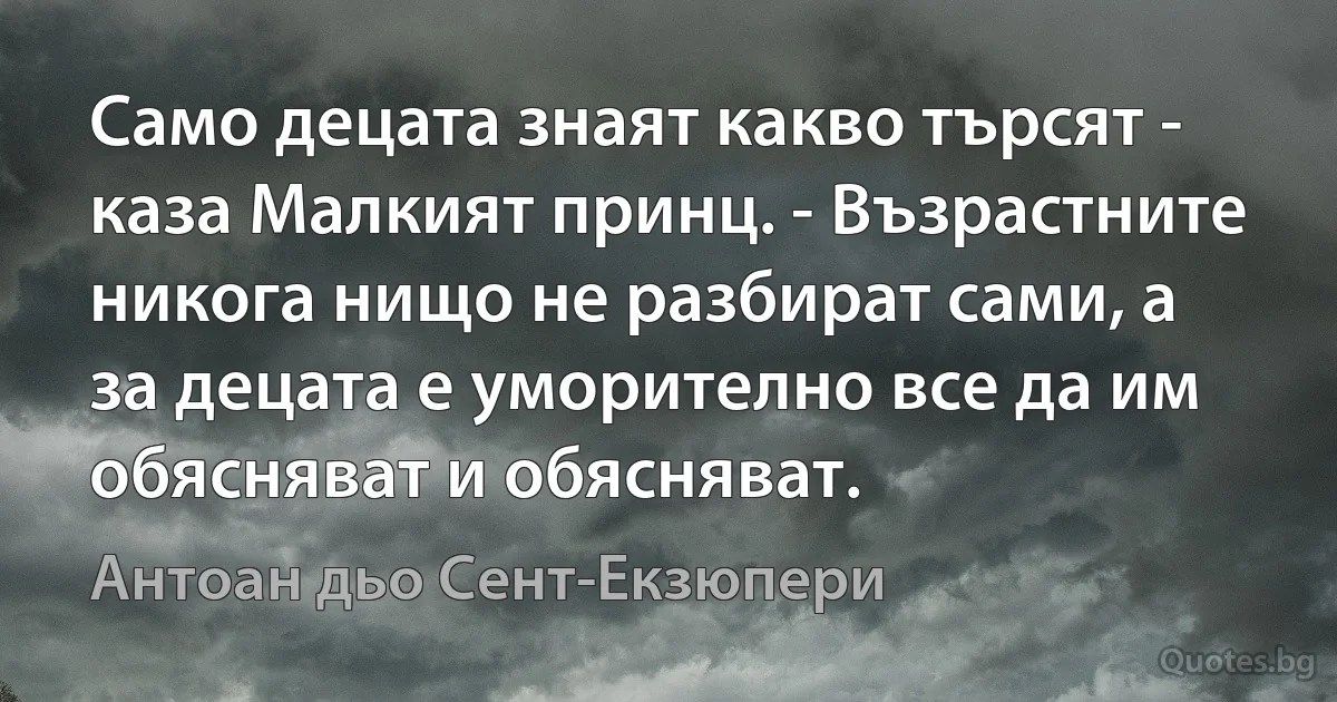 Само децата знаят какво търсят - каза Малкият принц. - Възрастните никога нищо не разбират сами, а за децата е уморително все да им обясняват и обясняват. (Антоан дьо Сент-Екзюпери)