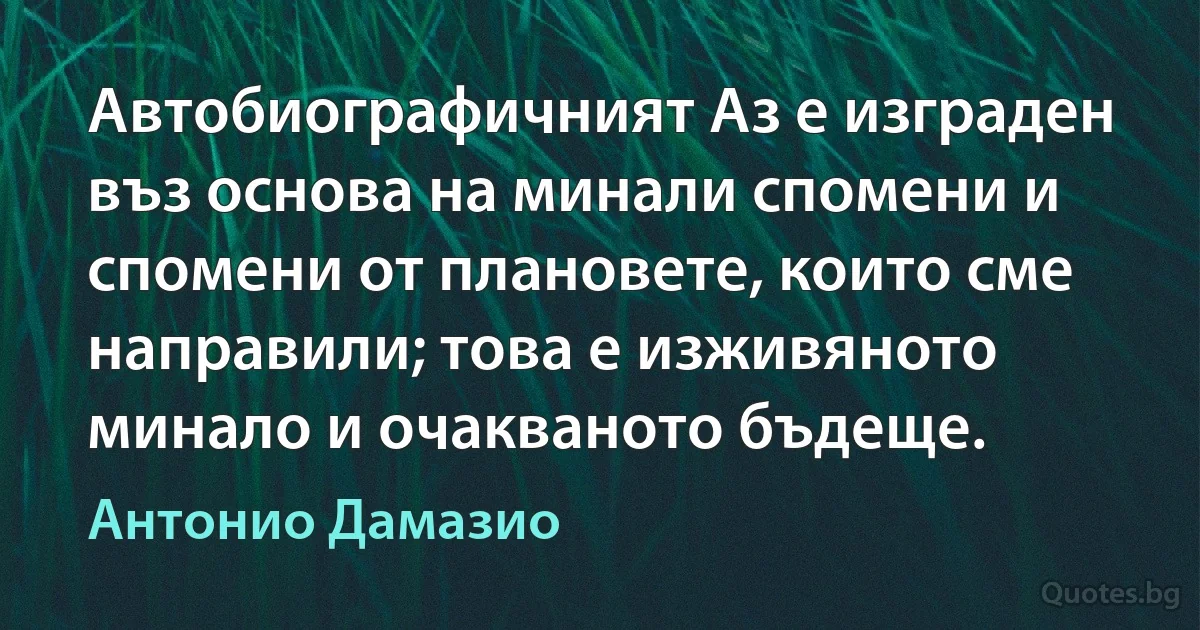 Автобиографичният Аз е изграден въз основа на минали спомени и спомени от плановете, които сме направили; това е изживяното минало и очакваното бъдеще. (Антонио Дамазио)