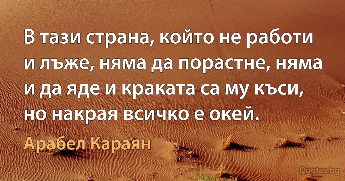 В тази страна, който не работи и лъже, няма да порастне, няма и да яде и краката са му къси, но накрая всичко е окей. (Арабел Караян)