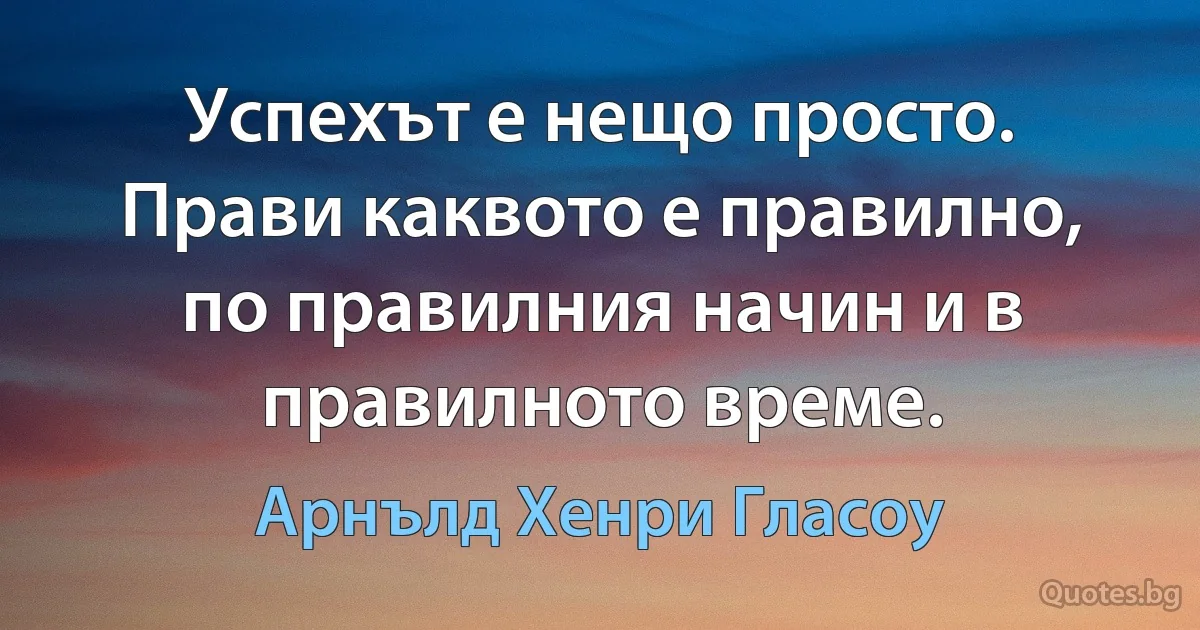 Успехът е нещо просто. Прави каквото е правилно, по правилния начин и в правилното време. (Арнълд Хенри Гласоу)