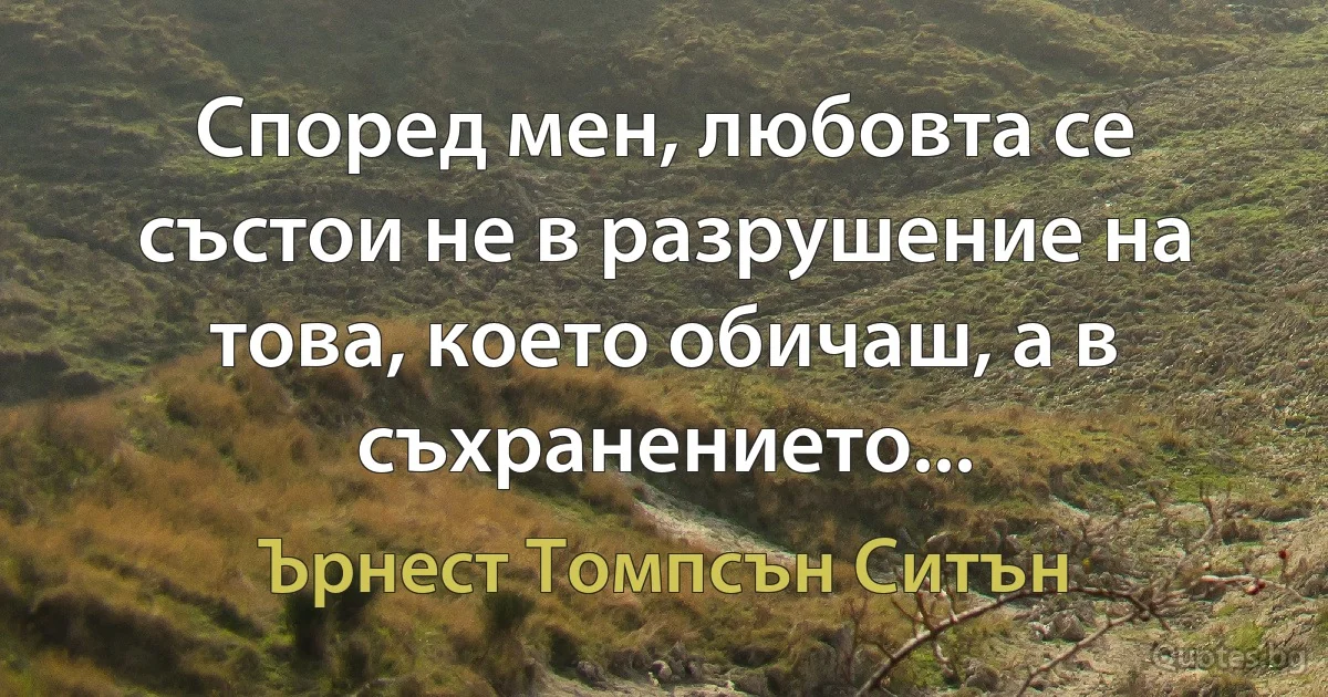 Според мен, любовта се състои не в разрушение на това, което обичаш, а в съхранението... (Ърнест Томпсън Ситън)