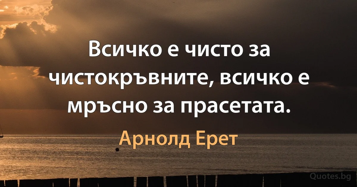 Всичко е чисто за чистокръвните, всичко е мръсно за прасетата. (Арнолд Ерет)