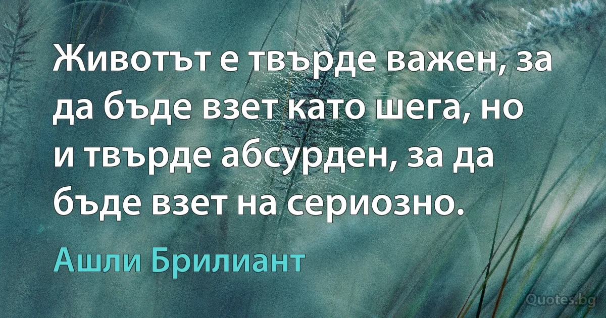 Животът е твърде важен, за да бъде взет като шега, но и твърде абсурден, за да бъде взет на сериозно. (Ашли Брилиант)