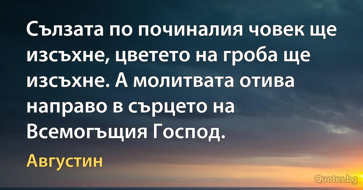 Сълзата по починалия човек ще изсъхне, цветето на гроба ще изсъхне. А молитвата отива направо в сърцето на Всемогъщия Господ. (Августин)