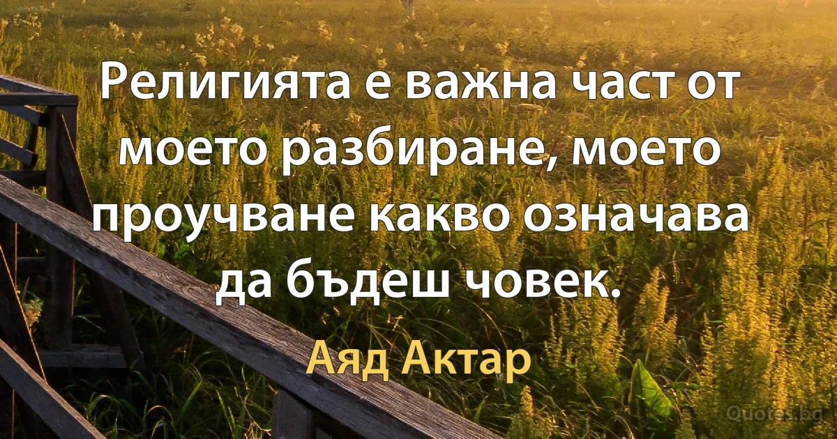 Религията е важна част от моето разбиране, моето проучване какво означава да бъдеш човек. (Аяд Актар)