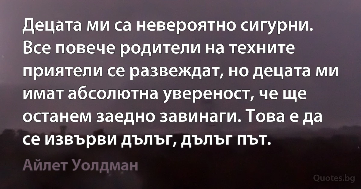 Децата ми са невероятно сигурни. Все повече родители на техните приятели се развеждат, но децата ми имат абсолютна увереност, че ще останем заедно завинаги. Това е да се извърви дълъг, дълъг път. (Айлет Уолдман)