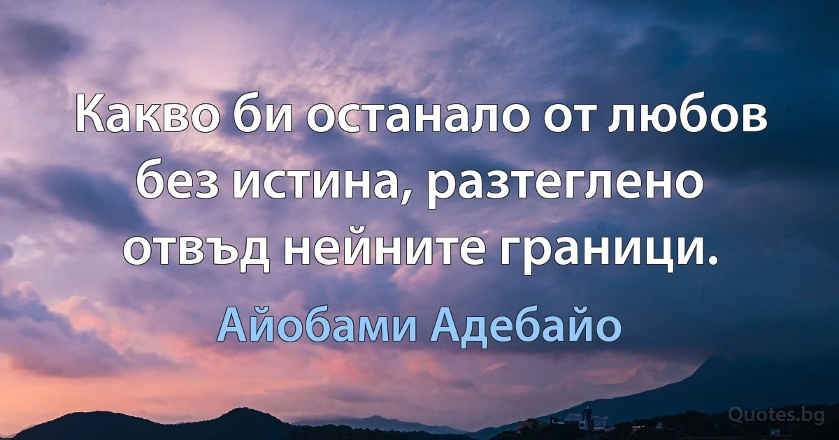 Какво би останало от любов без истина, разтеглено отвъд нейните граници. (Айобами Адебайо)