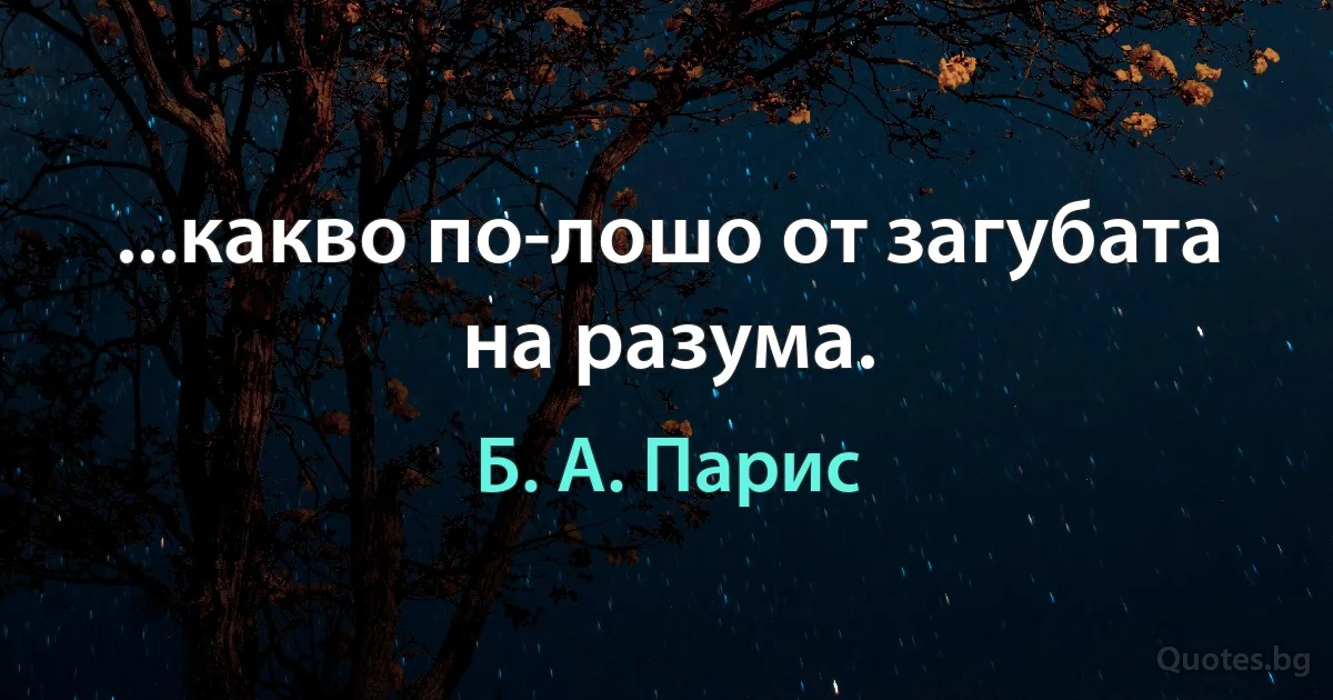 ...какво по-лошо от загубата на разума. (Б. А. Парис)