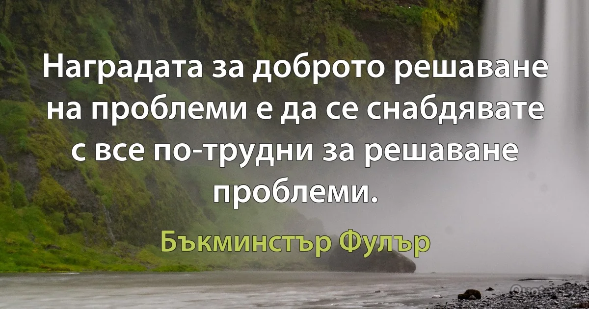 Наградата за доброто решаване на проблеми е да се снабдявате с все по-трудни за решаване проблеми. (Бъкминстър Фулър)