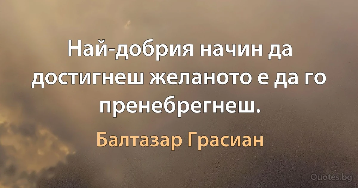 Най-добрия начин да достигнеш желаното е да го пренебрегнеш. (Балтазар Грасиан)