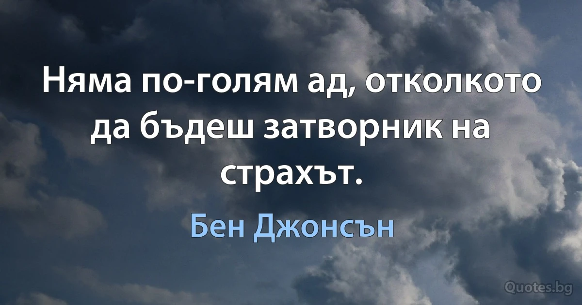 Няма по-голям ад, отколкото да бъдеш затворник на страхът. (Бен Джонсън)