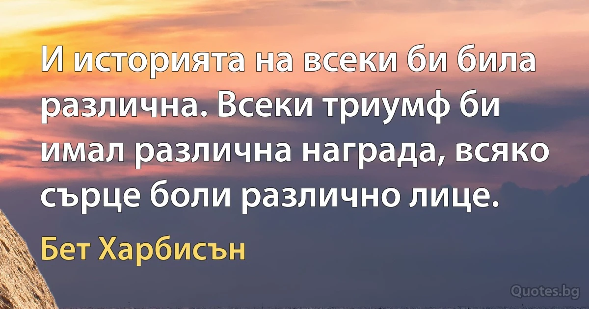 И историята на всеки би била различна. Всеки триумф би имал различна награда, всяко сърце боли различно лице. (Бет Харбисън)