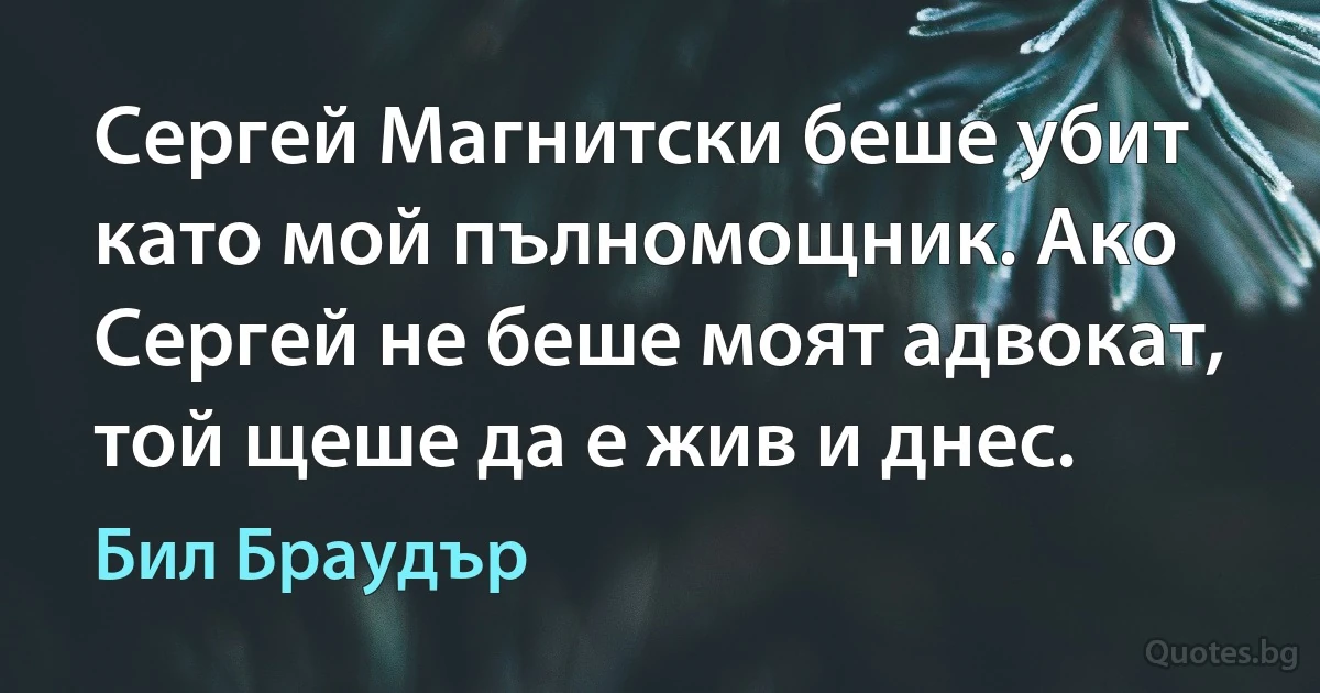 Сергей Магнитски беше убит като мой пълномощник. Ако Сергей не беше моят адвокат, той щеше да е жив и днес. (Бил Браудър)