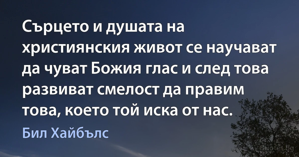 Сърцето и душата на християнския живот се научават да чуват Божия глас и след това развиват смелост да правим това, което той иска от нас. (Бил Хайбълс)