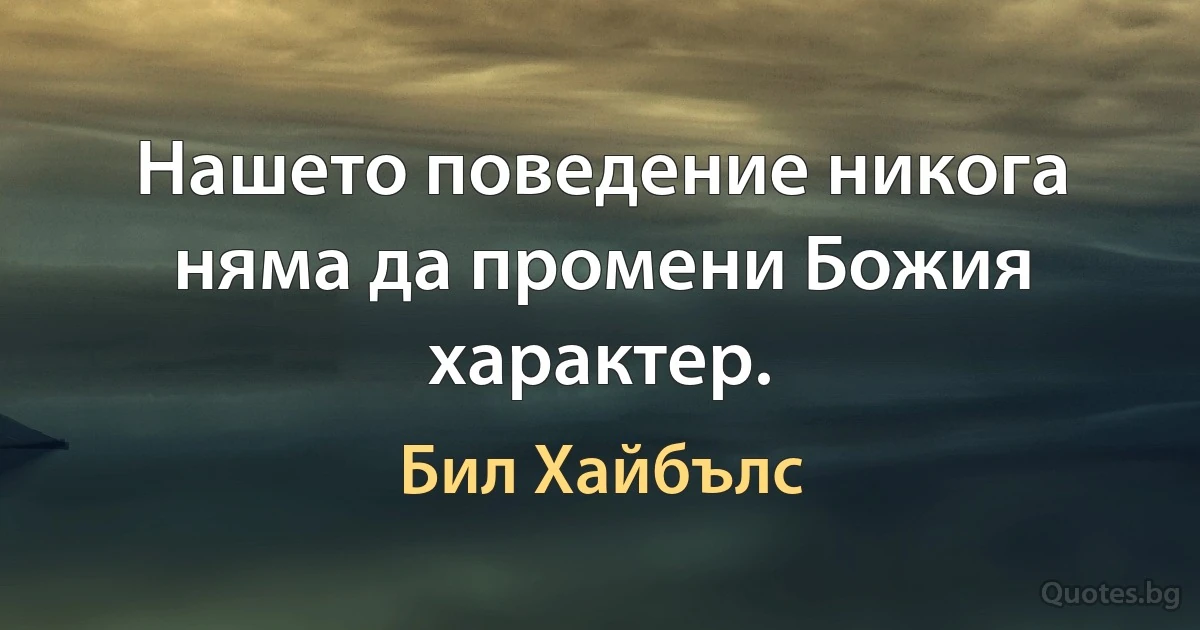 Нашето поведение никога няма да промени Божия характер. (Бил Хайбълс)