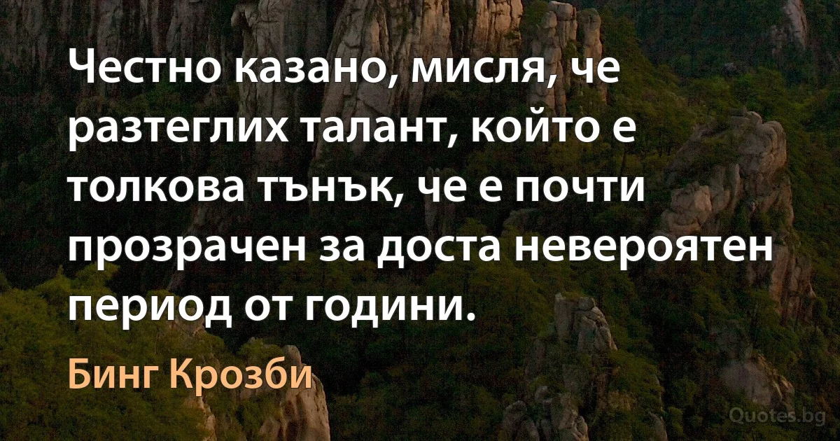 Честно казано, мисля, че разтеглих талант, който е толкова тънък, че е почти прозрачен за доста невероятен период от години. (Бинг Крозби)