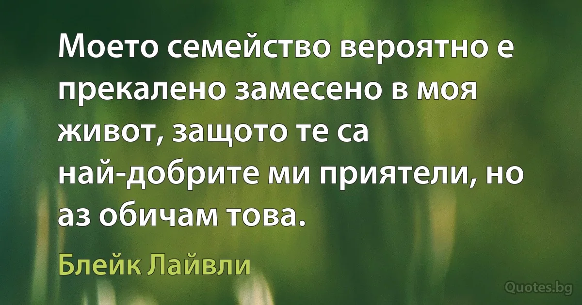 Моето семейство вероятно е прекалено замесено в моя живот, защото те са най-добрите ми приятели, но аз обичам това. (Блейк Лайвли)