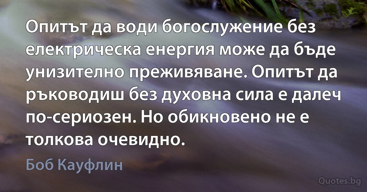 Опитът да води богослужение без електрическа енергия може да бъде унизително преживяване. Опитът да ръководиш без духовна сила е далеч по-сериозен. Но обикновено не е толкова очевидно. (Боб Кауфлин)