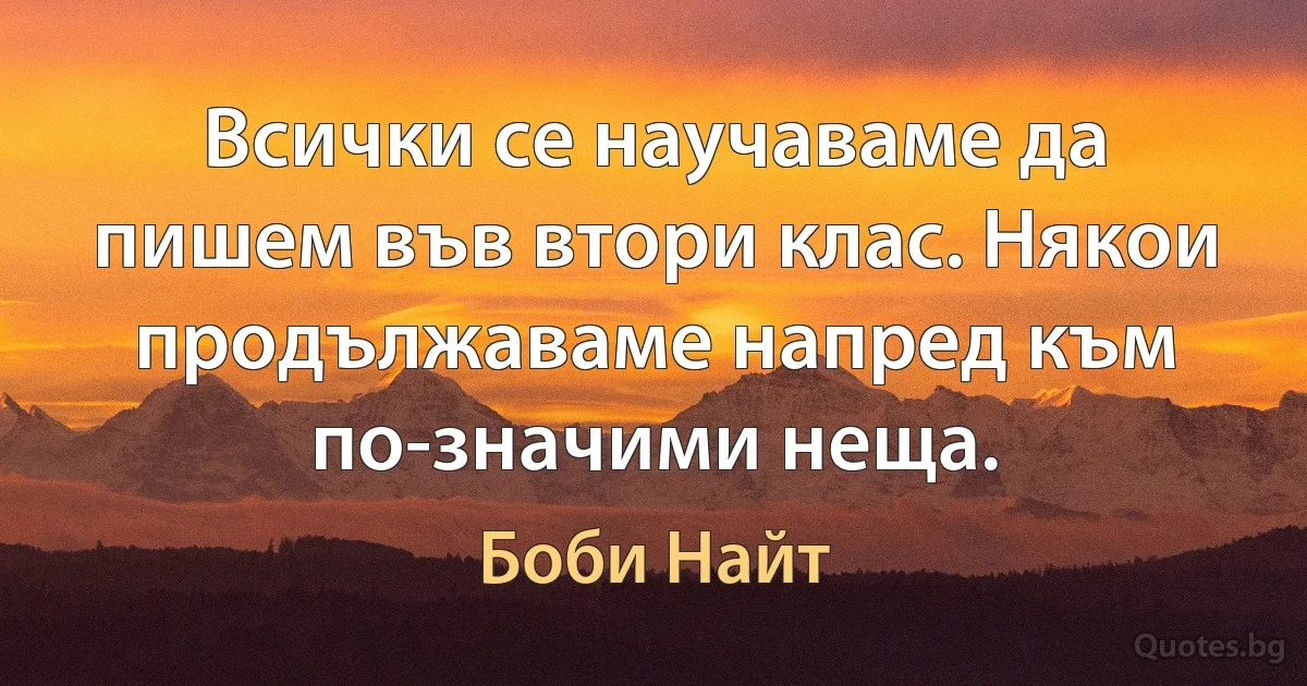 Всички се научаваме да пишем във втори клас. Някои продължаваме напред към по-значими неща. (Боби Найт)