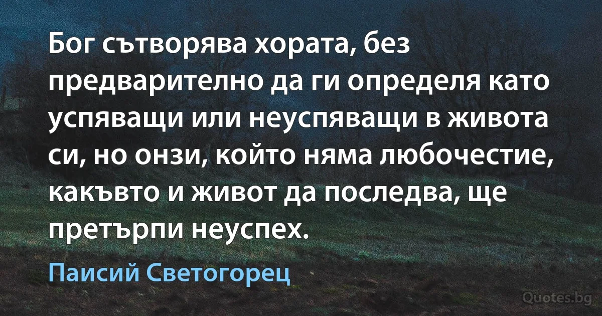 Бог сътворява хората, без предварително да ги определя като успяващи или неуспяващи в живота си, но онзи, който няма любочестие, какъвто и живот да последва, ще претърпи неуспех. (Паисий Светогорец)
