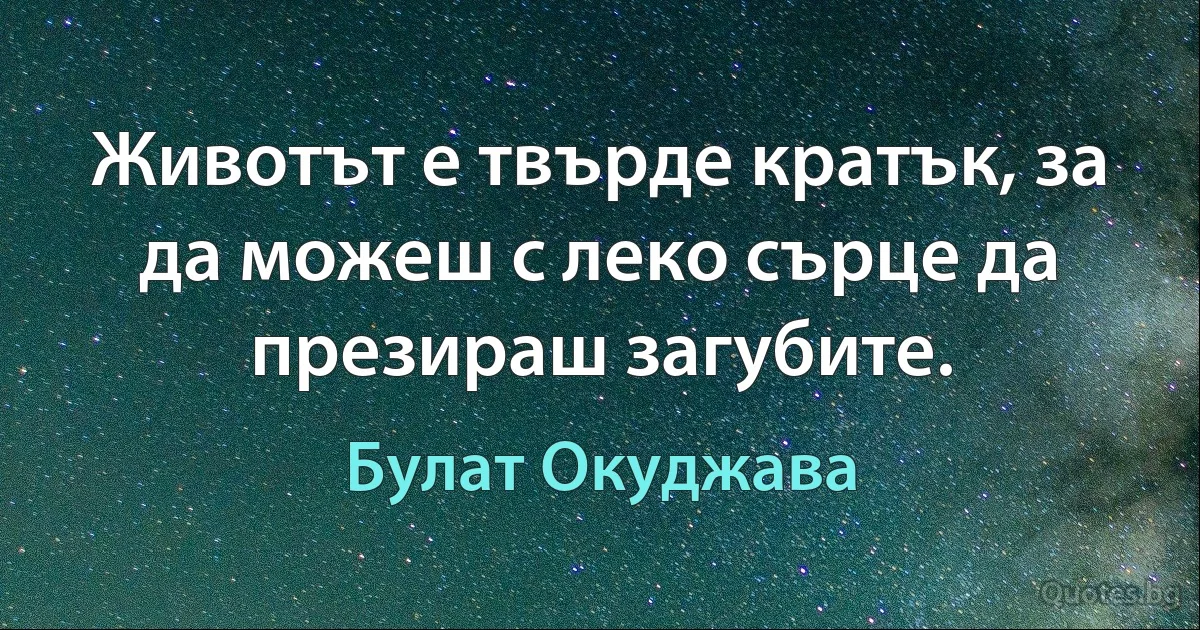 Животът е твърде кратък, за да можеш с леко сърце да презираш загубите. (Булат Окуджава)