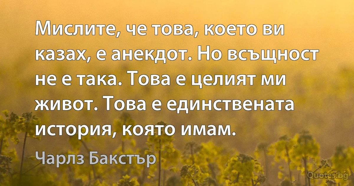 Мислите, че това, което ви казах, е анекдот. Но всъщност не е така. Това е целият ми живот. Това е единствената история, която имам. (Чарлз Бакстър)