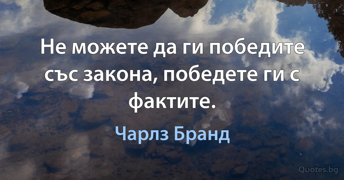 Не можете да ги победите със закона, победете ги с фактите. (Чарлз Бранд)