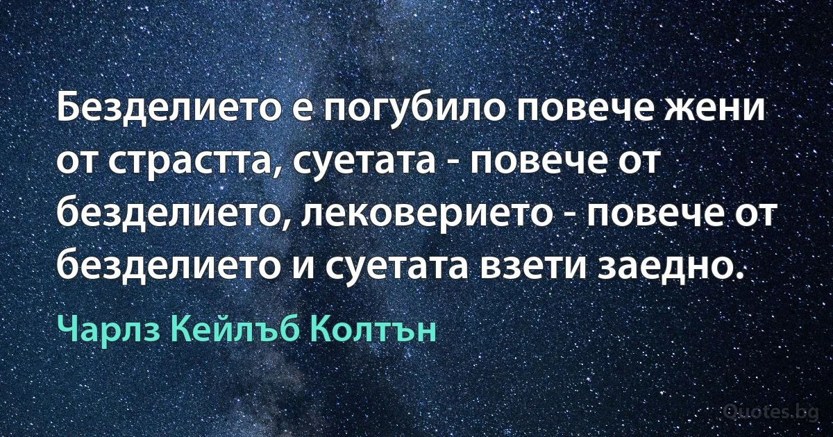 Безделието е погубило повече жени от страстта, суетата - повече от безделието, лековерието - повече от безделието и суетата взети заедно. (Чарлз Кейлъб Колтън)