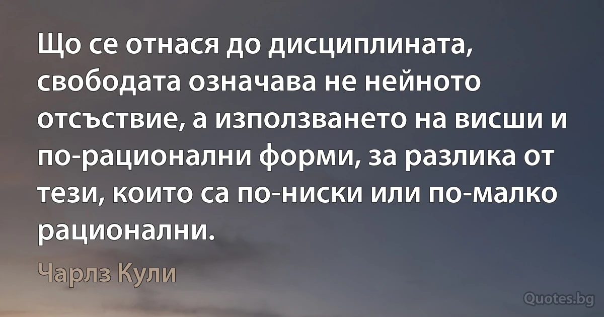 Що се отнася до дисциплината, свободата означава не нейното отсъствие, а използването на висши и по-рационални форми, за разлика от тези, които са по-ниски или по-малко рационални. (Чарлз Кули)