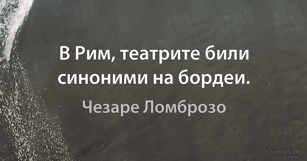 В Рим, театрите били синоними на бордеи. (Чезаре Ломброзо)