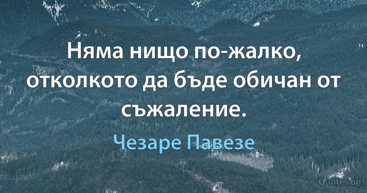 Няма нищо по-жалко, отколкото да бъде обичан от съжаление. (Чезаре Павезе)