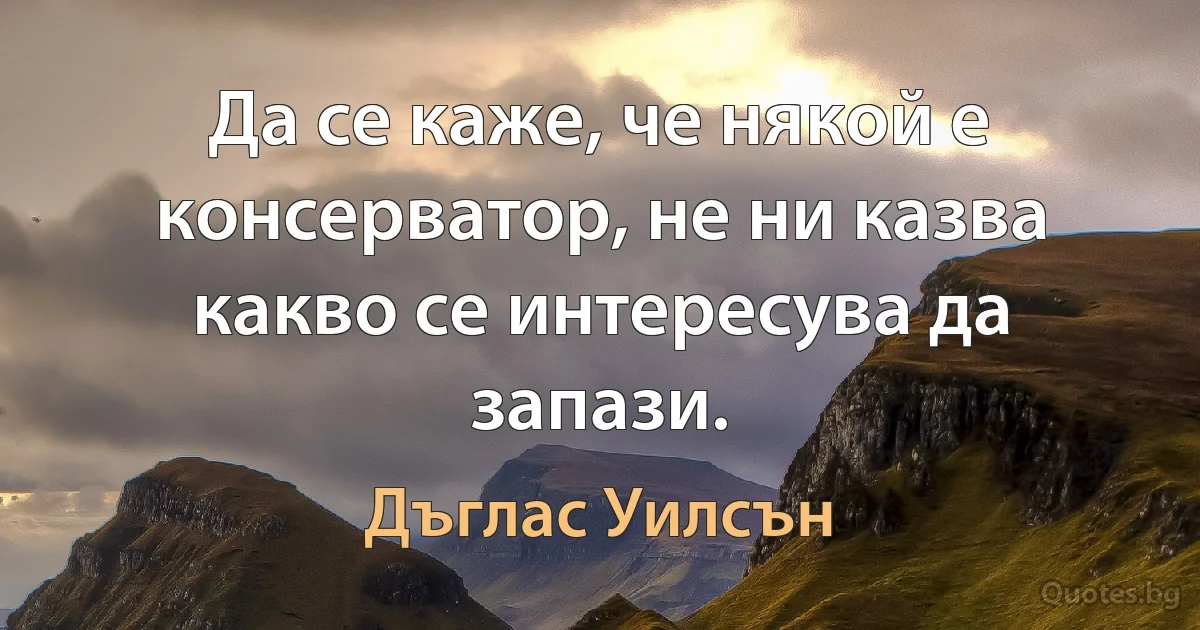 Да се каже, че някой е консерватор, не ни казва какво се интересува да запази. (Дъглас Уилсън)