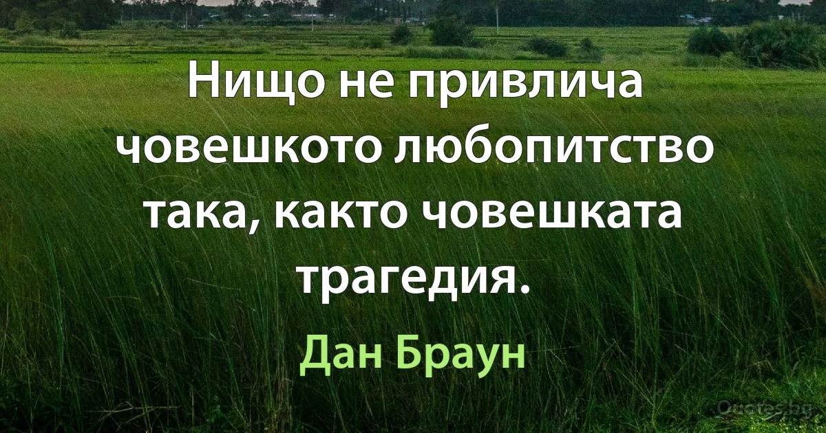 Нищо не привлича човешкото любопитство така, както човешката трагедия. (Дан Браун)