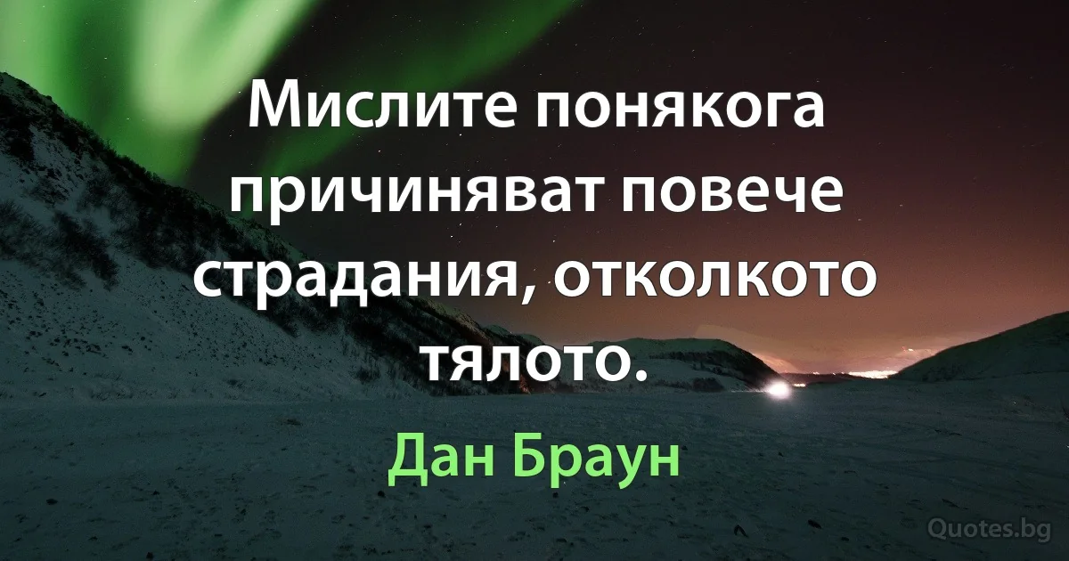 Мислите понякога причиняват повече страдания, отколкото тялото. (Дан Браун)