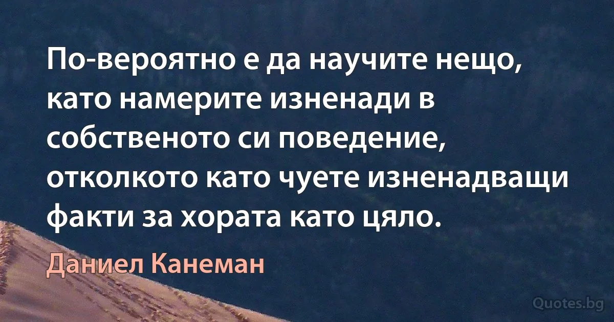 По-вероятно е да научите нещо, като намерите изненади в собственото си поведение, отколкото като чуете изненадващи факти за хората като цяло. (Даниел Канеман)