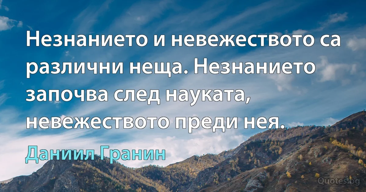 Незнанието и невежеството са различни неща. Незнанието започва след науката, невежеството преди нея. (Даниил Гранин)