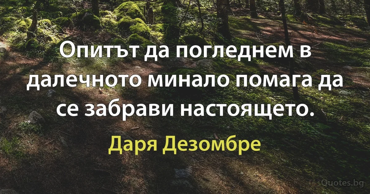 Опитът да погледнем в далечното минало помага да се забрави настоящето. (Даря Дезомбре)